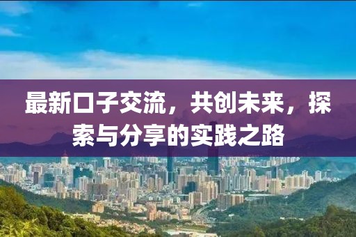 最新口子交流，共創未來，探索與分享的實踐之路