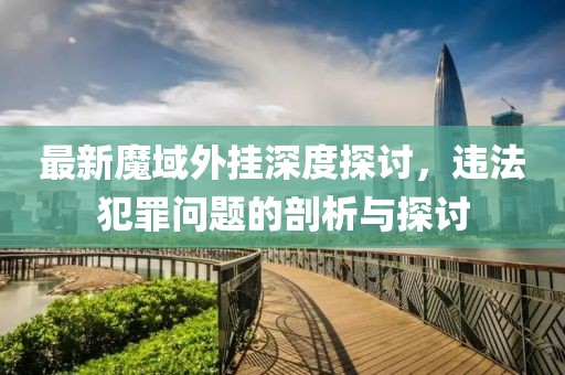 最新魔域外掛深度探討,違法犯罪問題的剖析與探討