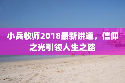 小兵牧師2018最新講道,信仰之光引領(lǐng)人生之路