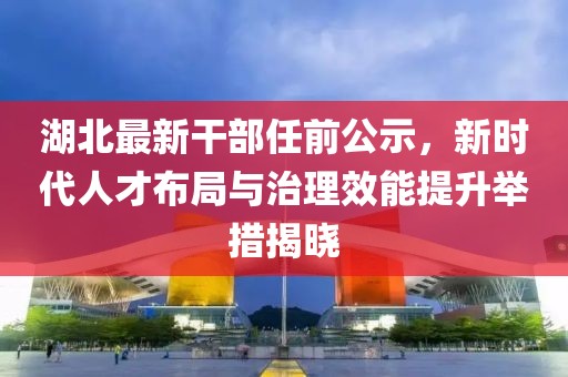 湖北最新干部任前公示,新時代人才布局與治理效能提升舉措揭曉