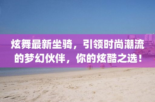 炫舞最新坐騎,引領時尚潮流的夢幻伙伴,你的炫酷之選!