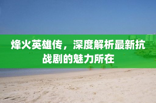 烽火英雄傳,深度解析最新抗戰(zhàn)劇的魅力所在