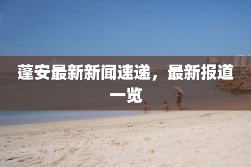 蓬安最新新聞速遞,最新報道一覽