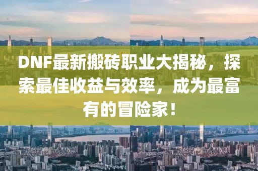 DNF最新搬磚職業大揭秘，探索最佳收益與效率，成為最富有的冒險家！
