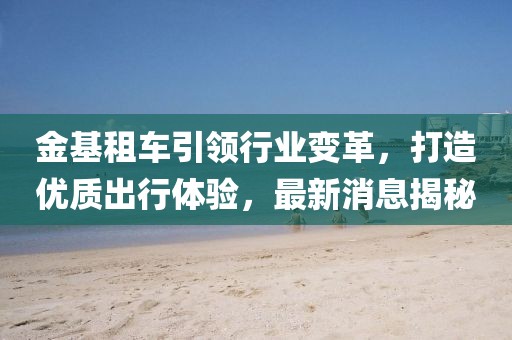 金基租車引領行業變革,打造優質出行體驗,最新消息揭秘