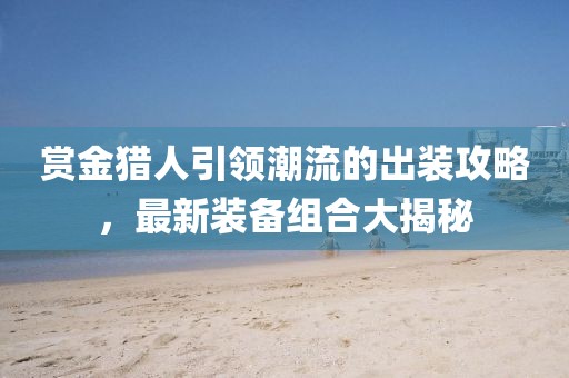 賞金獵人引領潮流的出裝攻略,最新裝備組合大揭秘