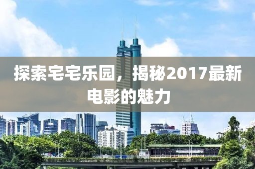 探索宅宅樂園，揭秘2017最新電影的魅力