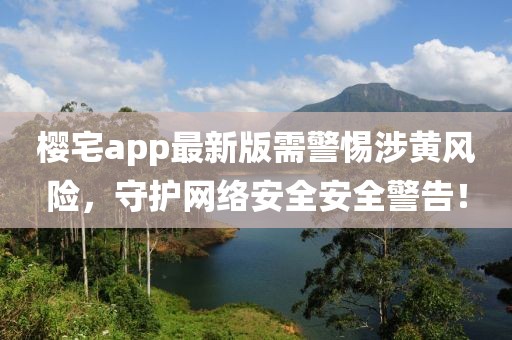 櫻宅app最新版需警惕涉黃風險，守護網絡安全安全警告！