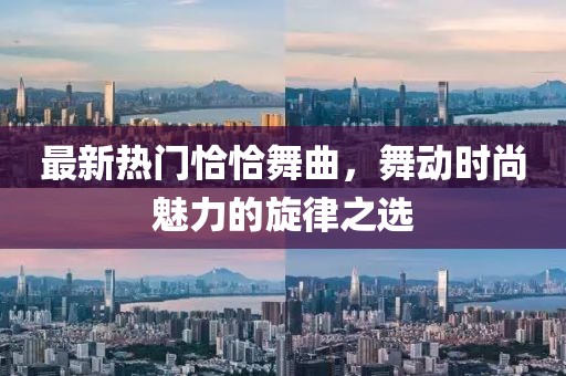 最新熱門恰恰舞曲,舞動(dòng)時(shí)尚魅力的旋律之選