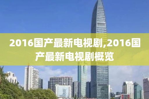 2016國產最新電視劇,2016國產最新電視劇概覽