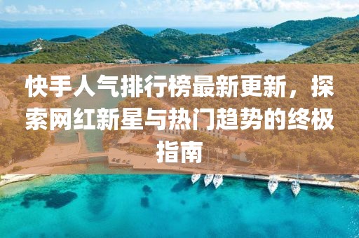 快手人氣排行榜最新更新,探索網紅新星與熱門趨勢的終極指南