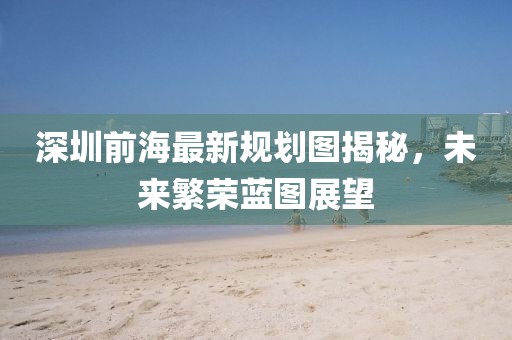 深圳前海最新規(guī)劃圖揭秘,未來繁榮藍(lán)圖展望