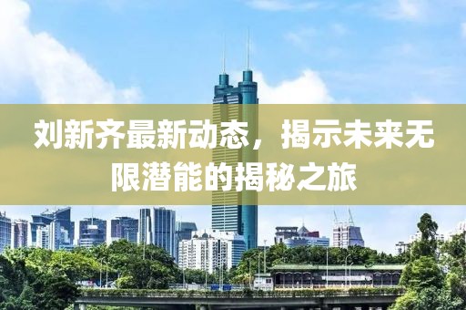 劉新齊最新動態,揭示未來無限潛能的揭秘之旅