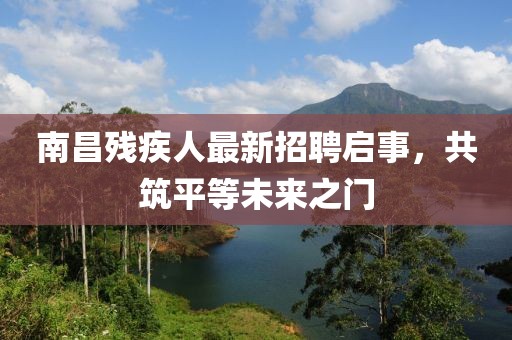 南昌殘疾人最新招聘啟事,共筑平等未來之門