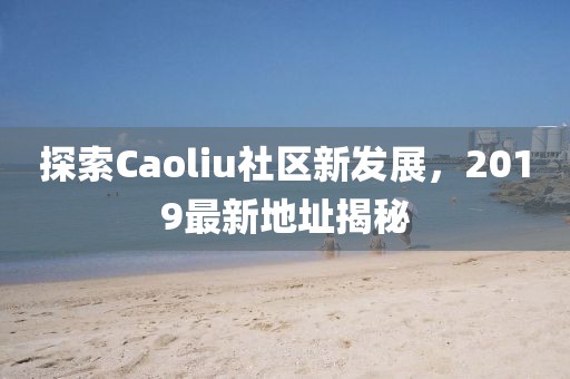 探索Caoliu社區(qū)新發(fā)展,2019最新地址揭秘