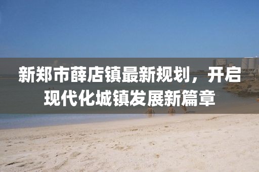 新鄭市薛店鎮最新規劃,開啟現代化城鎮發展新篇章
