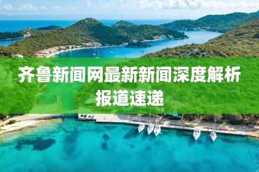 齊魯新聞網最新新聞深度解析報道速遞
