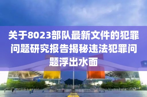 關(guān)于8023部隊最新文件的犯罪問題研究報告揭秘違法犯罪問題浮出水面