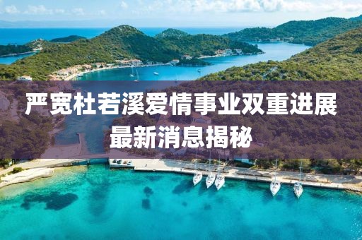 嚴寬杜若溪愛情事業雙重進展最新消息揭秘