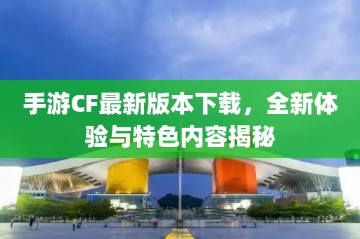 手游CF最新版本下載,全新體驗(yàn)與特色內(nèi)容揭秘