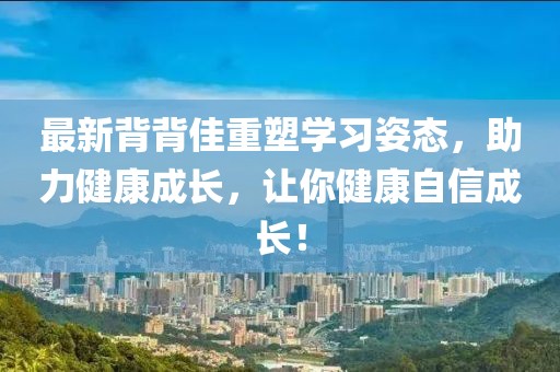 最新背背佳重塑學習姿態,助力健康成長,讓你健康自信成長!