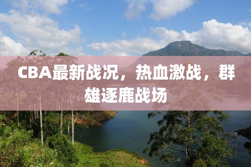 CBA最新戰(zhàn)況,熱血激戰(zhàn),群雄逐鹿戰(zhàn)場