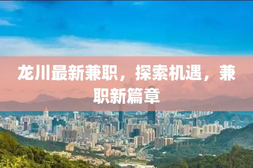 龍川最新兼職,探索機遇,兼職新篇章