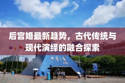后宮婚最新趨勢,古代傳統與現代演繹的融合探索