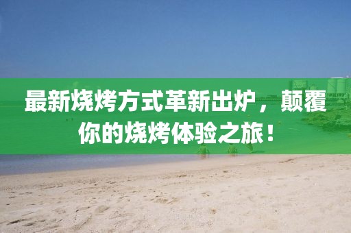 最新燒烤方式革新出爐,顛覆你的燒烤體驗之旅!