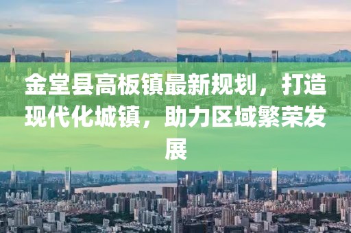 金堂縣高板鎮最新規劃,打造現代化城鎮,助力區域繁榮發展