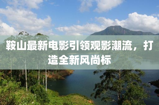 鞍山最新電影引領觀影潮流,打造全新風尚標