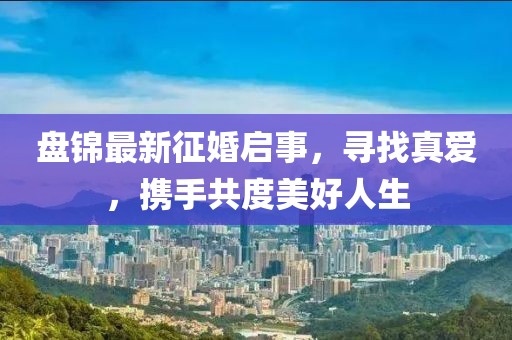 盤(pán)錦最新征婚啟事,尋找真愛(ài),攜手共度美好人生