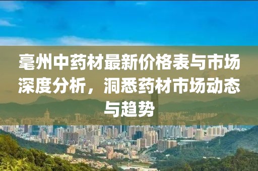 毫州中藥材最新價格表與市場深度分析,洞悉藥材市場動態與趨勢
