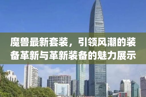魔獸最新套裝,引領風潮的裝備革新與革新裝備的魅力展示