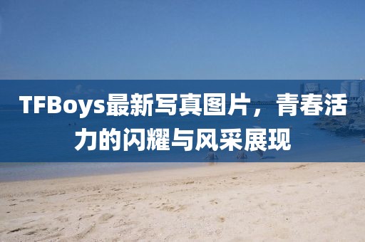 TFBoys最新寫真圖片,青春活力的閃耀與風采展現