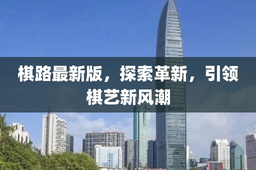 棋路最新版,探索革新,引領(lǐng)棋藝新風(fēng)潮