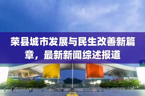 榮縣城市發展與民生改善新篇章,最新新聞綜述報道