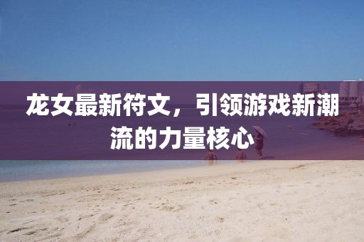 龍女最新符文,引領游戲新潮流的力量核心