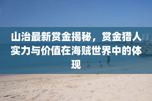 山治最新賞金揭秘,賞金獵人實(shí)力與價(jià)值在海賊世界中的體現(xiàn)