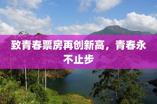 致青春票房再創新高,青春永不止步