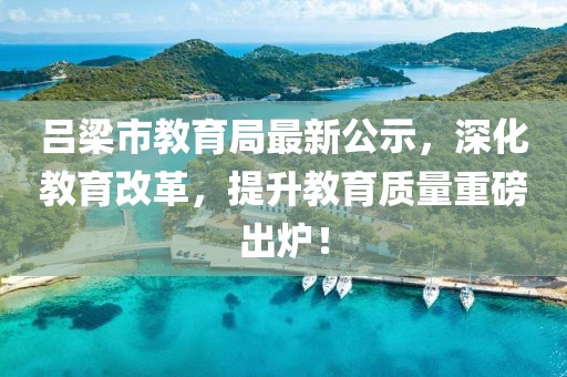 呂梁市教育局最新公示,深化教育改革,提升教育質量重磅出爐!