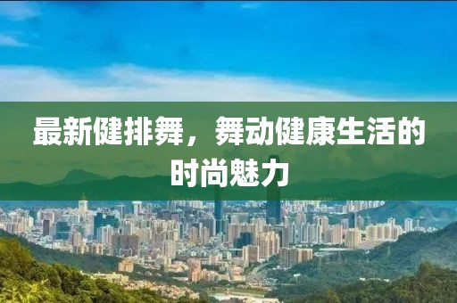 最新健排舞，舞動健康生活的時尚魅力