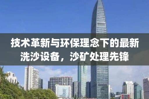 技術革新與環保理念下的最新洗沙設備,沙礦處理先鋒