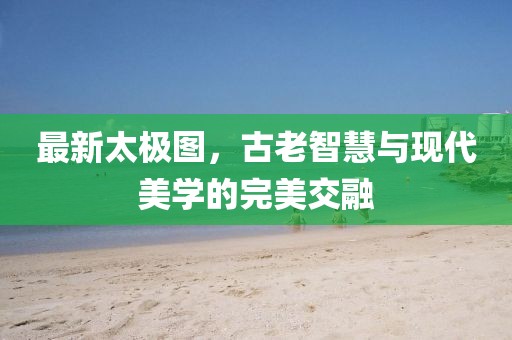 最新太極圖,古老智慧與現代美學的完美交融