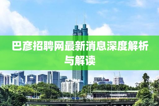 巴彥招聘網最新消息深度解析與解讀