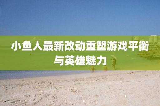 小魚人最新改動重塑游戲平衡與英雄魅力
