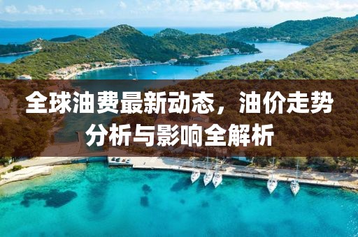 全球油費最新動態,油價走勢分析與影響全解析