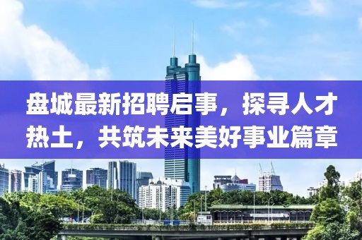盤城最新招聘啟事，探尋人才熱土，共筑未來美好事業(yè)篇章