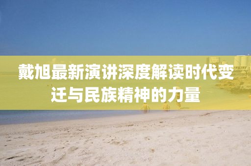 戴旭最新演講深度解讀時代變遷與民族精神的力量