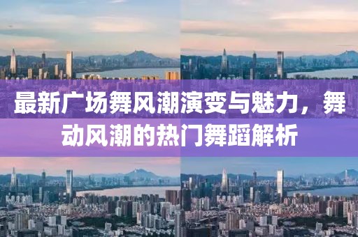 最新廣場舞風潮演變與魅力,舞動風潮的熱門舞蹈解析